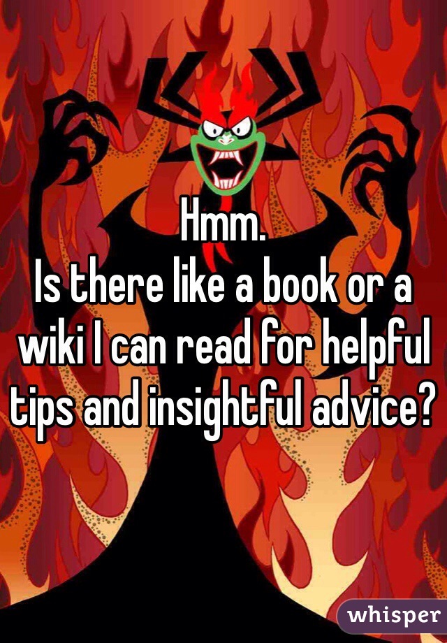 Hmm. 
Is there like a book or a wiki I can read for helpful tips and insightful advice?