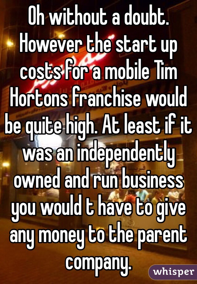 Oh without a doubt. However the start up costs for a mobile Tim Hortons franchise would be quite high. At least if it was an independently owned and run business you would t have to give any money to the parent company. 