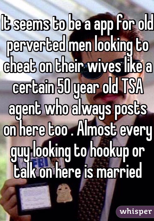 It seems to be a app for old perverted men looking to cheat on their wives like a certain 50 year old TSA agent who always posts on here too . Almost every guy looking to hookup or talk on here is married 