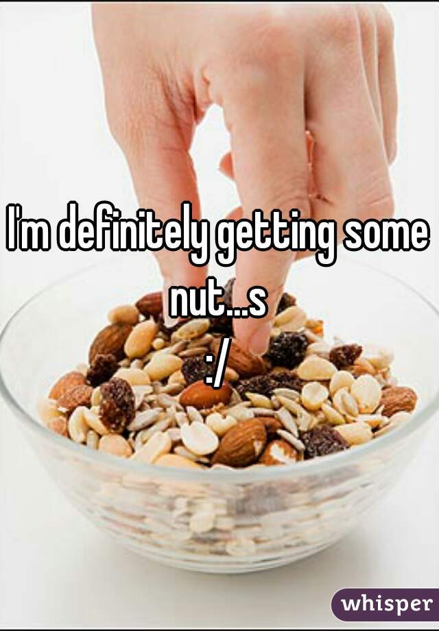 I'm definitely getting some nut...s 
:/