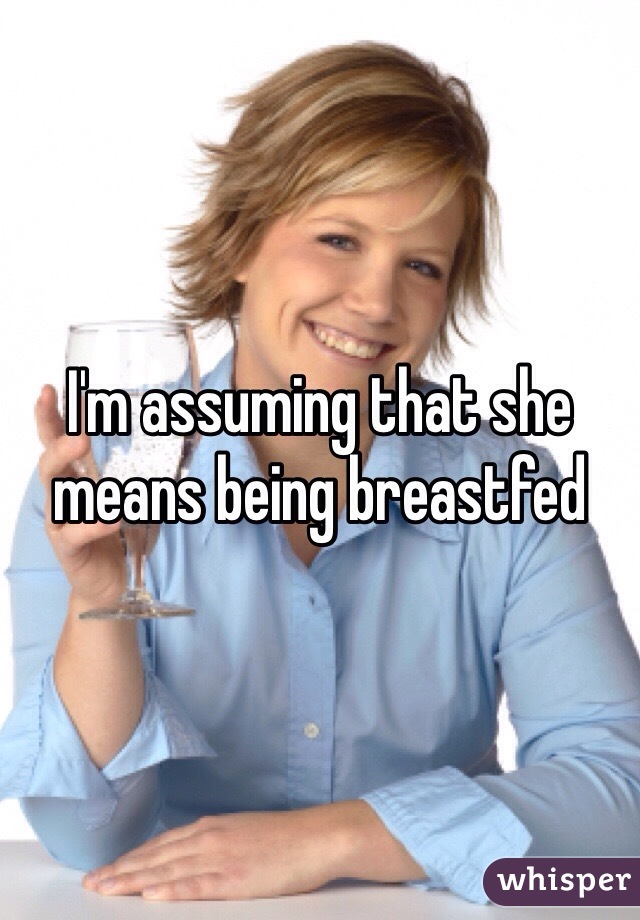I'm assuming that she means being breastfed 