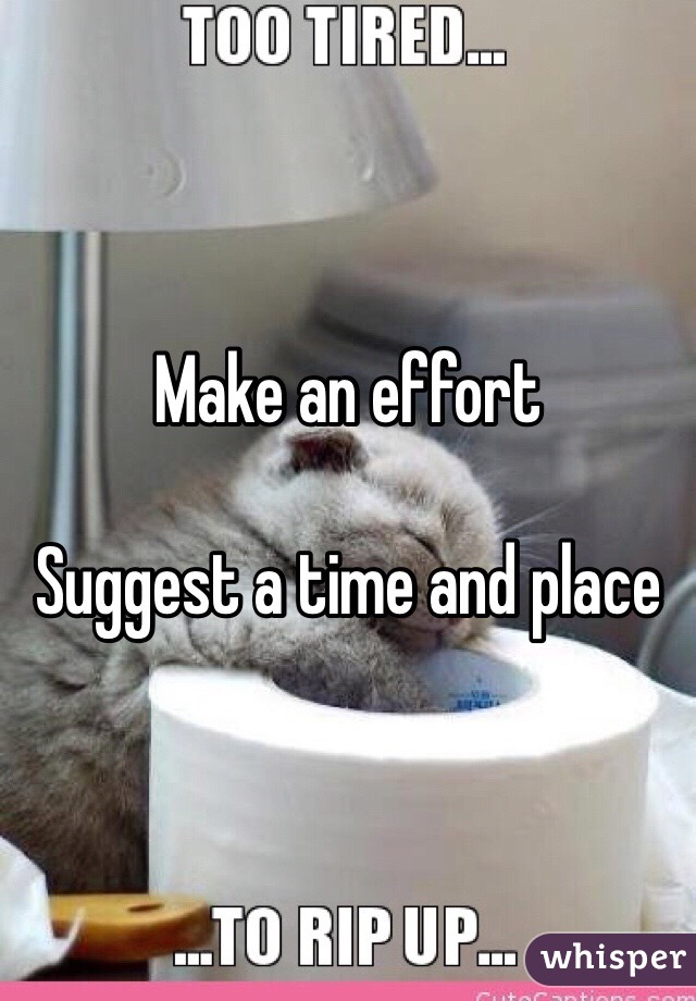 Make an effort

Suggest a time and place