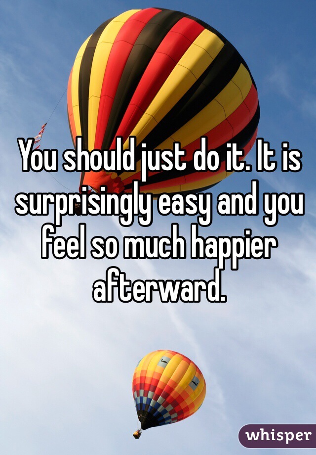 You should just do it. It is surprisingly easy and you feel so much happier afterward.