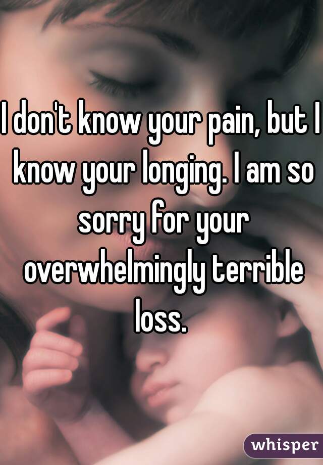 I don't know your pain, but I know your longing. I am so sorry for your overwhelmingly terrible loss. 