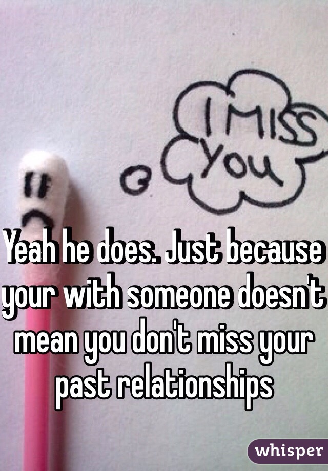 Yeah he does. Just because your with someone doesn't mean you don't miss your past relationships 