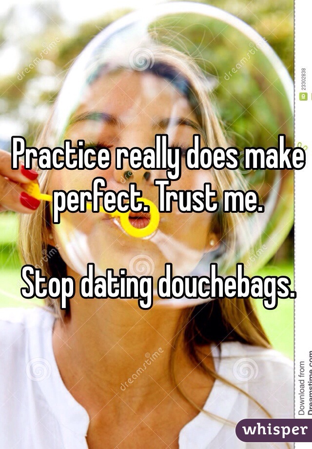 Practice really does make perfect. Trust me.

Stop dating douchebags.