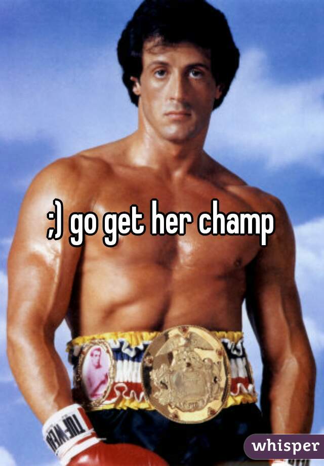;) go get her champ
