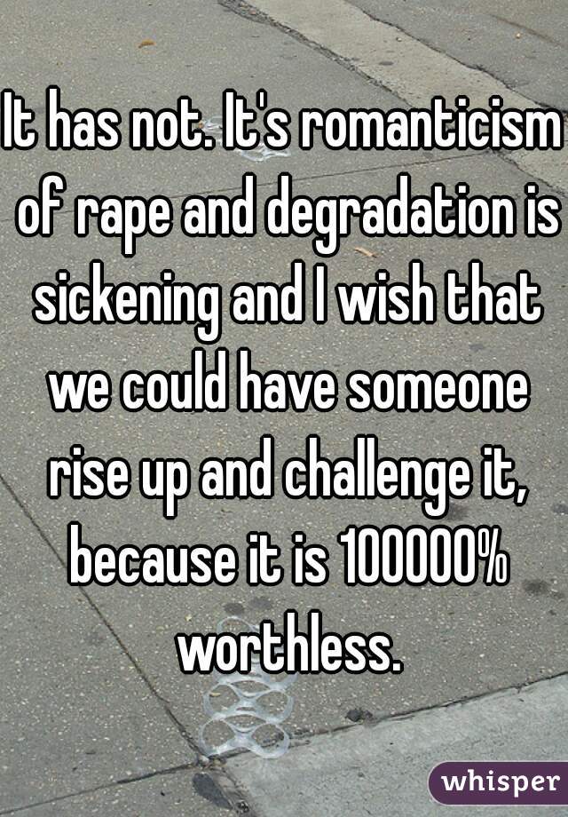 It has not. It's romanticism of rape and degradation is sickening and I wish that we could have someone rise up and challenge it, because it is 100000% worthless.