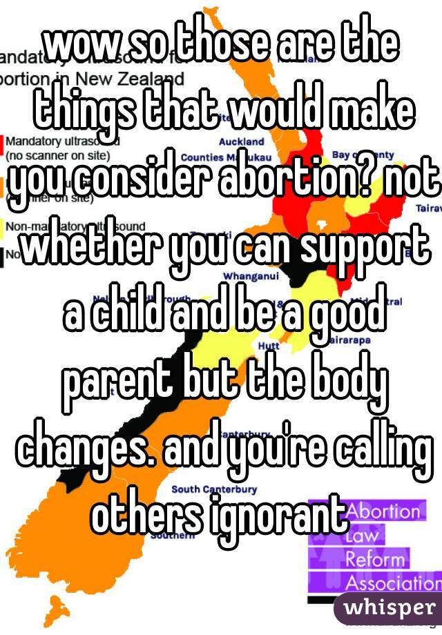 wow so those are the things that would make you consider abortion? not whether you can support a child and be a good parent but the body changes. and you're calling others ignorant 