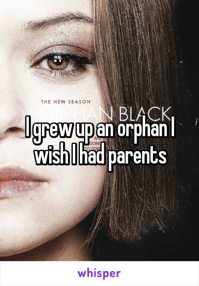 I grew up an orphan I wish I had parents