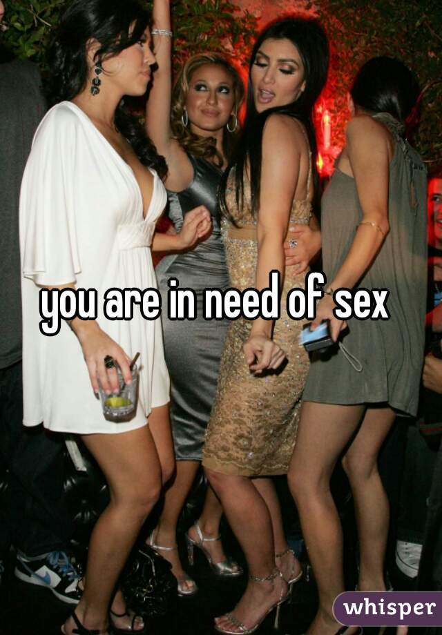 you are in need of sex 