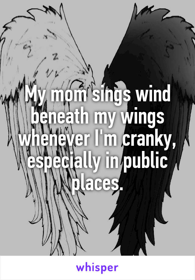 My mom sings wind beneath my wings whenever I'm cranky, especially in public places.