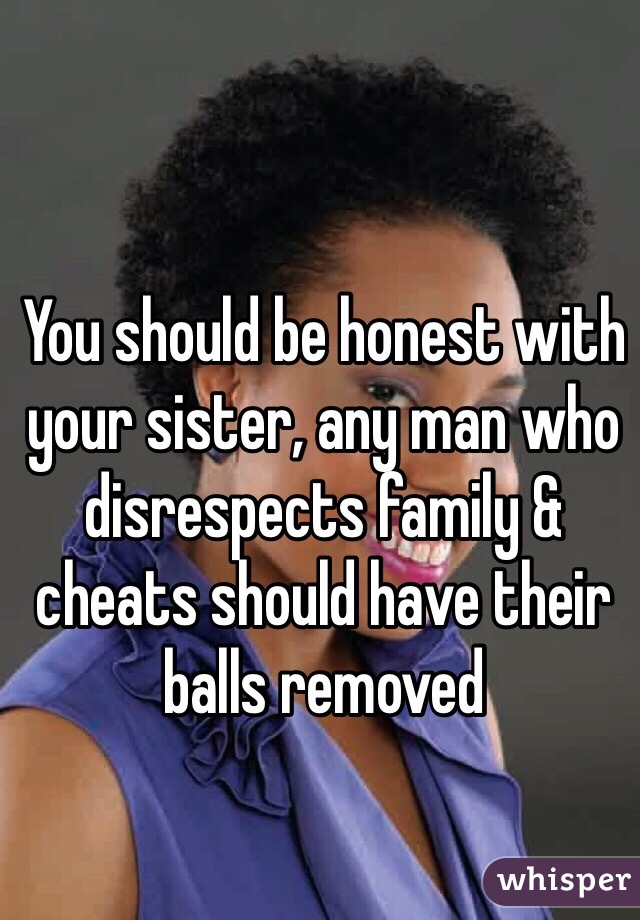 You should be honest with your sister, any man who disrespects family & cheats should have their balls removed