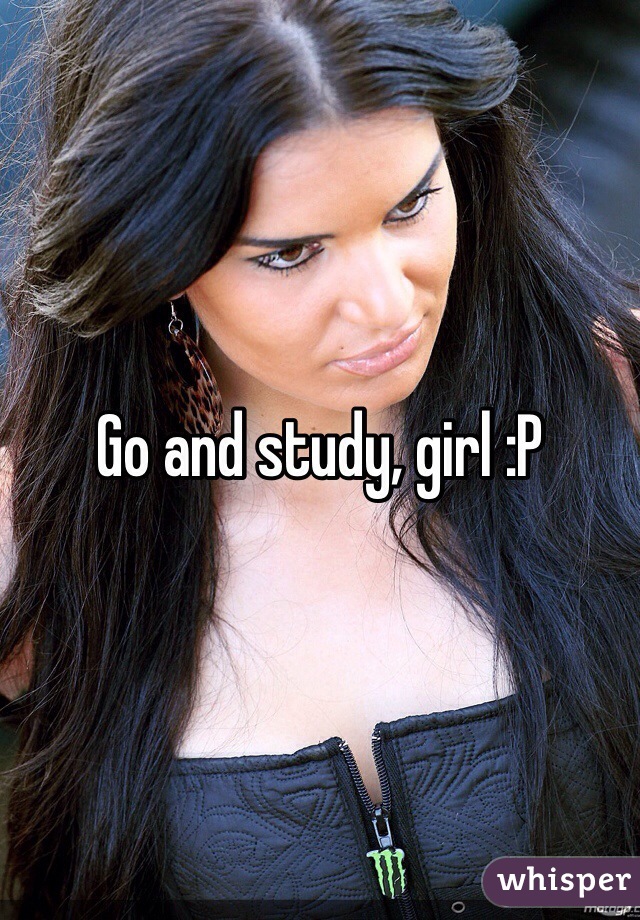 Go and study, girl :P 