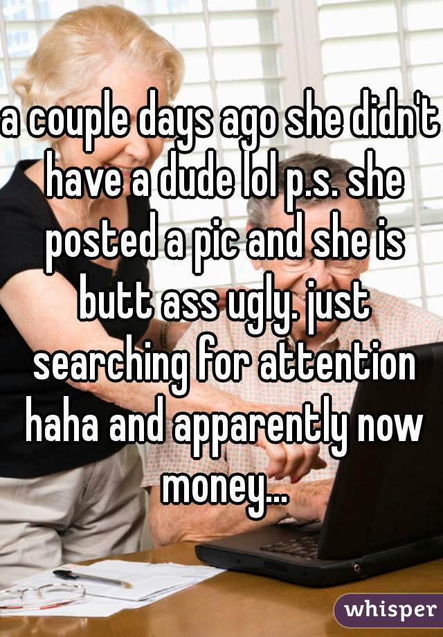a couple days ago she didn't have a dude lol p.s. she posted a pic and she is butt ass ugly. just searching for attention haha and apparently now money...