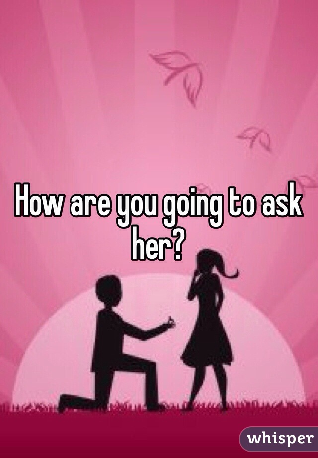 How are you going to ask her? 