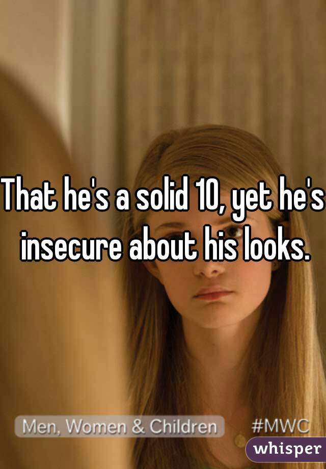 That he's a solid 10, yet he's insecure about his looks.