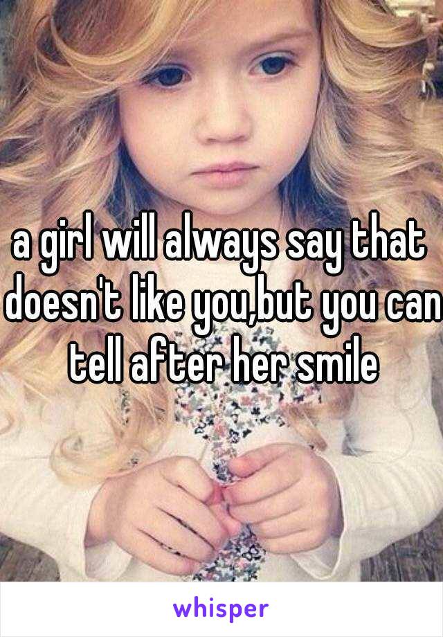 a girl will always say that doesn't like you,but you can tell after her smile