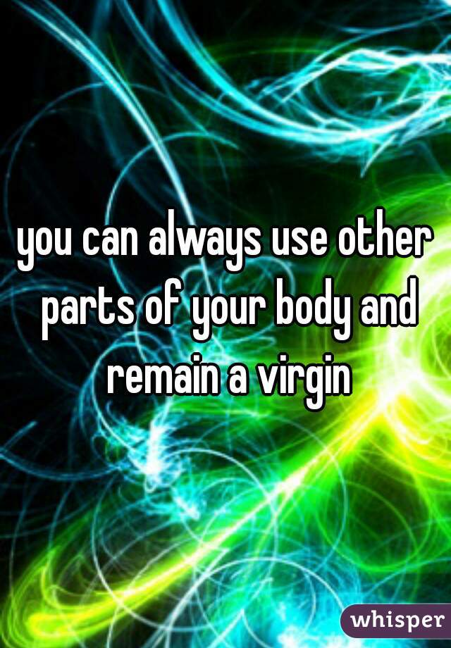 you can always use other parts of your body and remain a virgin