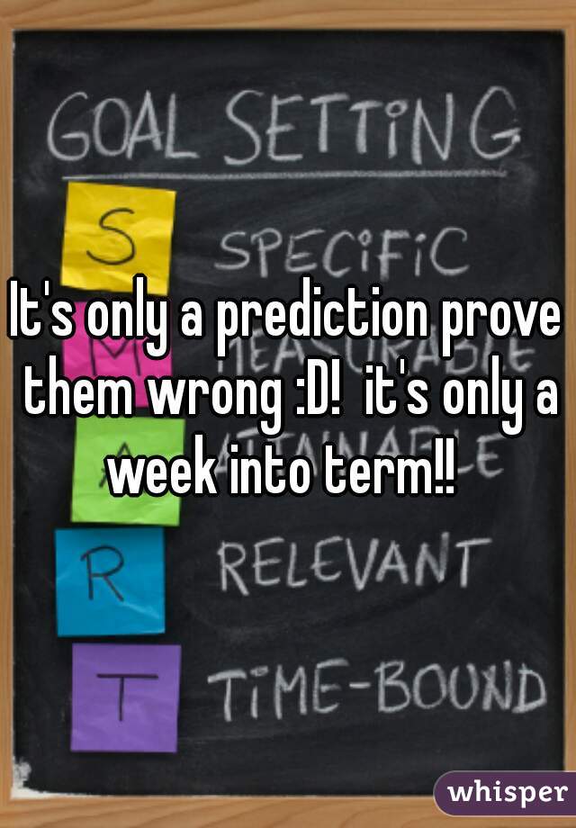It's only a prediction prove them wrong :D!  it's only a week into term!!  