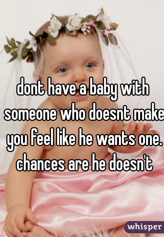 dont have a baby with someone who doesnt make you feel like he wants one. chances are he doesn't