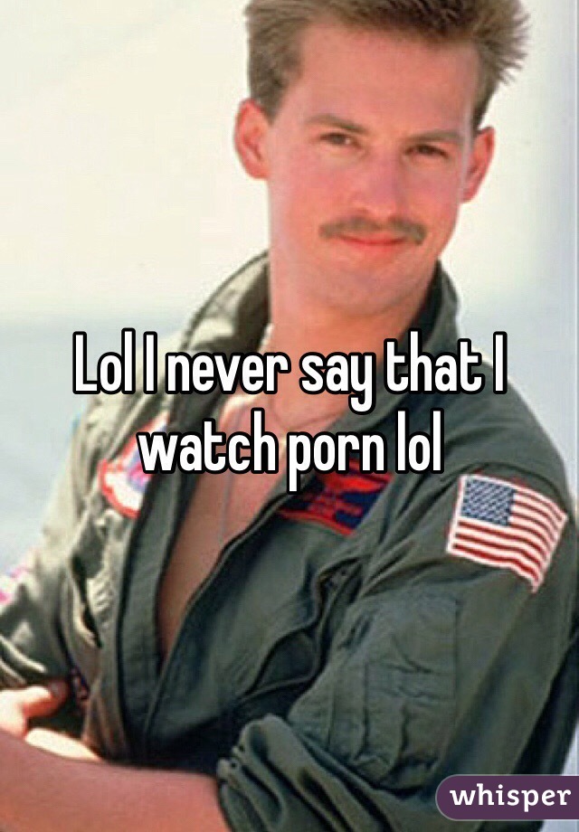 Lol I never say that I watch porn lol