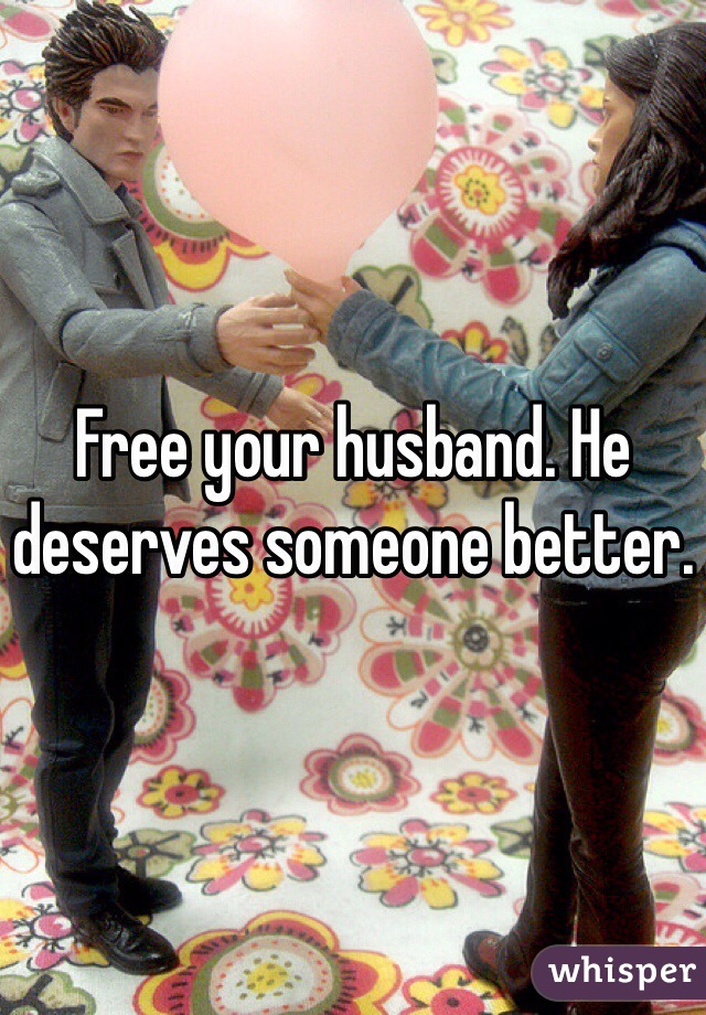 Free your husband. He deserves someone better.