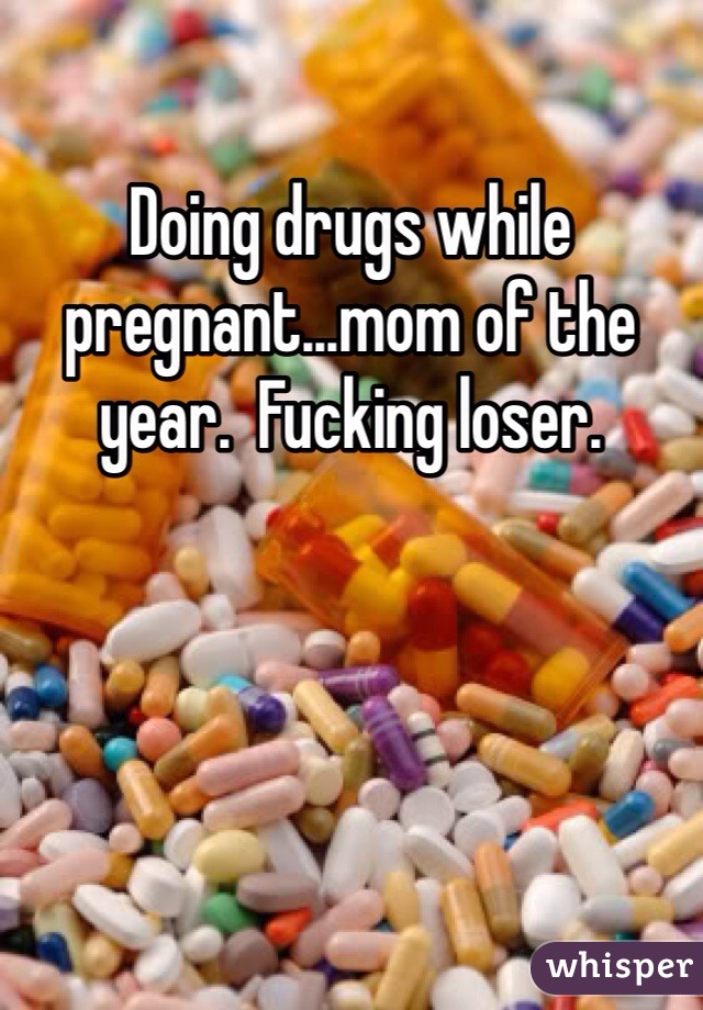 Doing drugs while pregnant...mom of the year.  Fucking loser. 