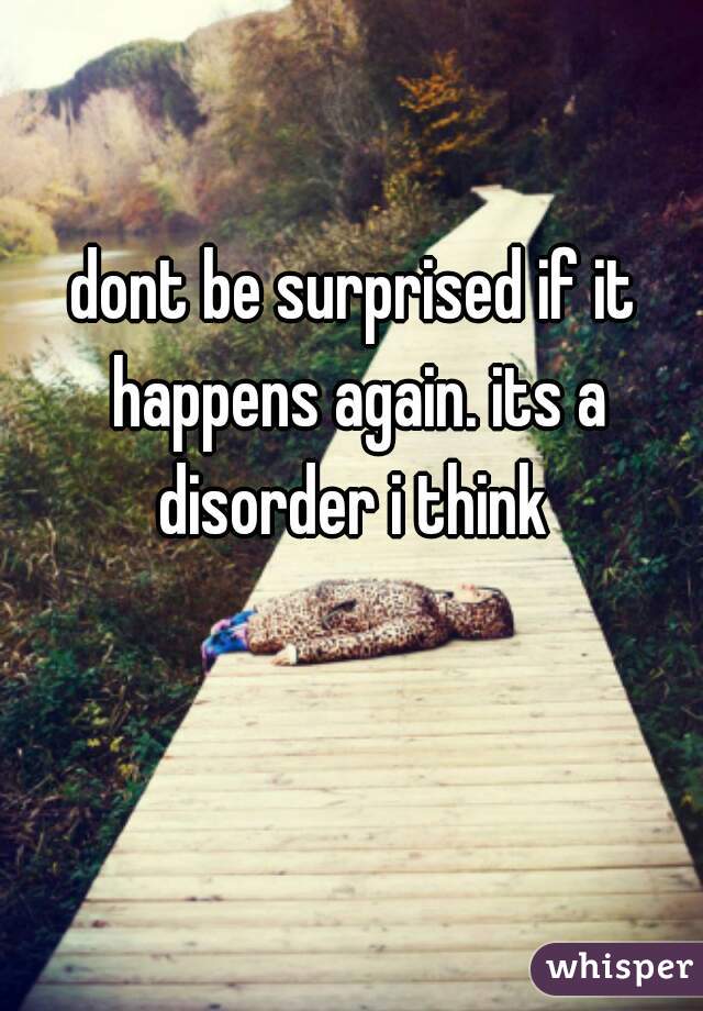 dont be surprised if it happens again. its a disorder i think 