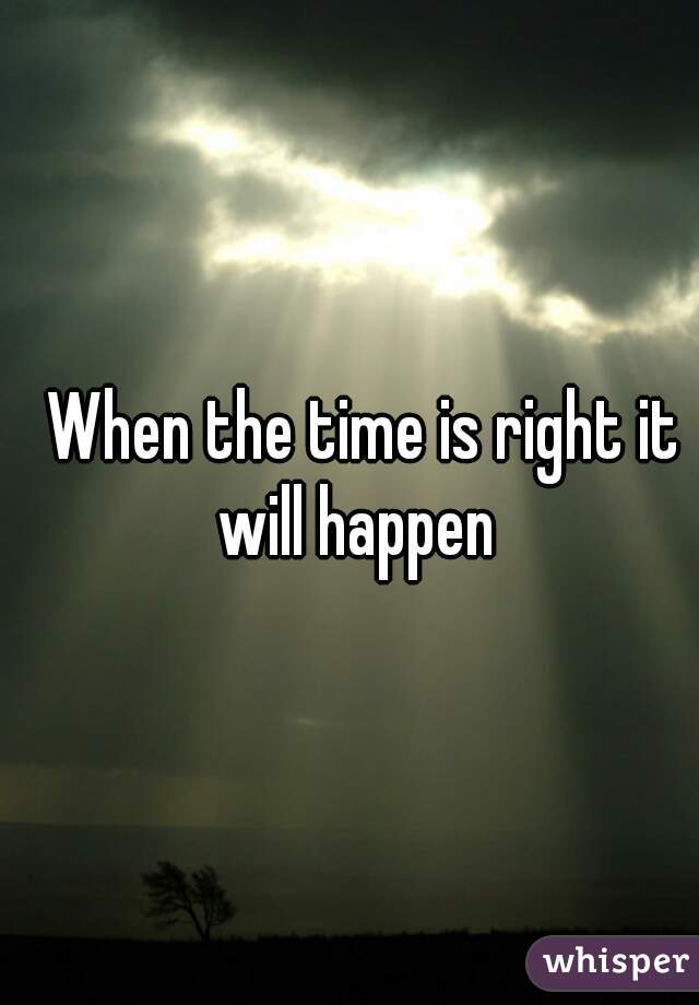 When the time is right it will happen  