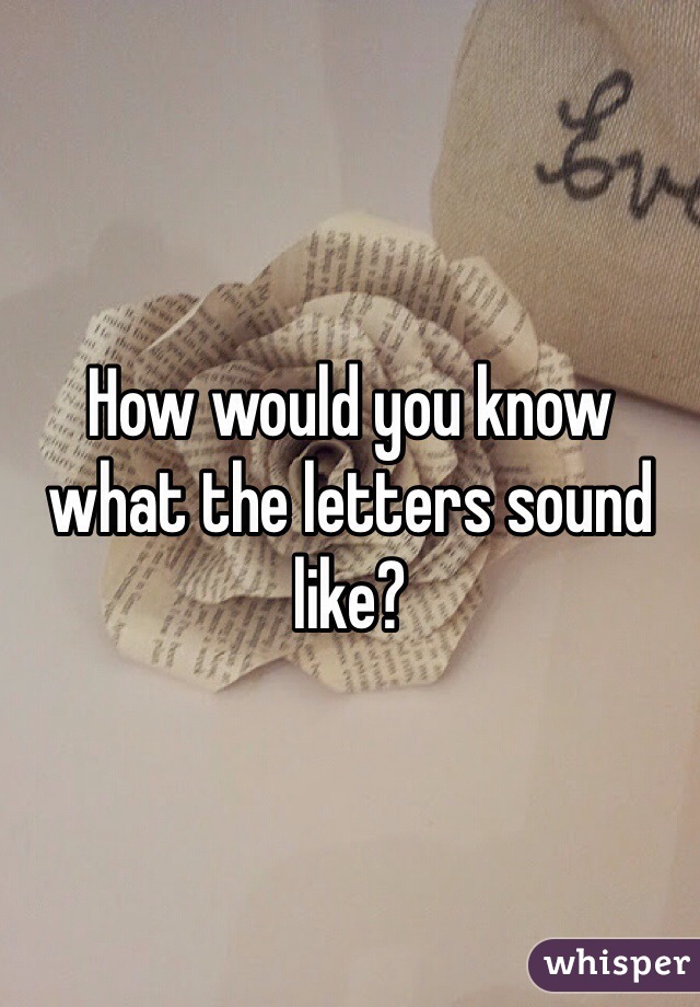 How would you know what the letters sound like?