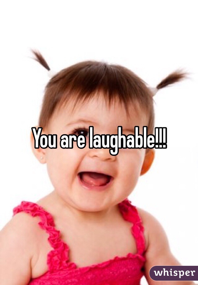 You are laughable!!!