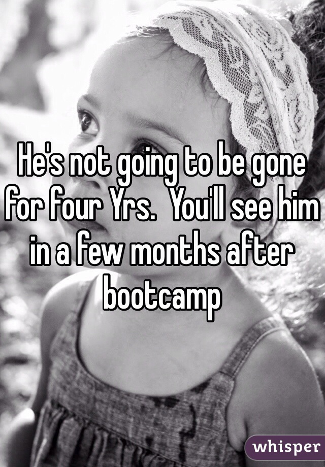 He's not going to be gone for four Yrs.  You'll see him in a few months after bootcamp 