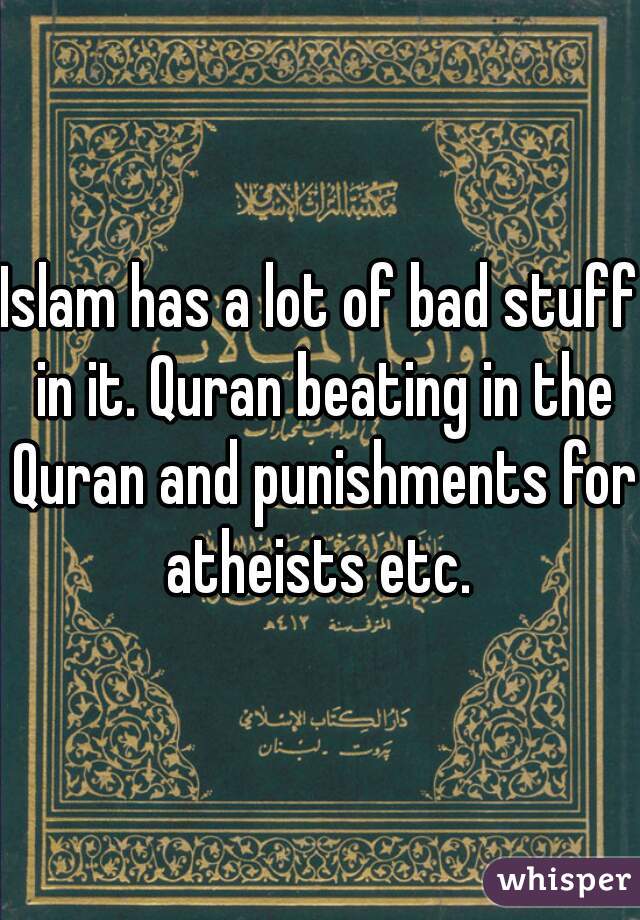Islam has a lot of bad stuff in it. Quran beating in the Quran and punishments for atheists etc. 