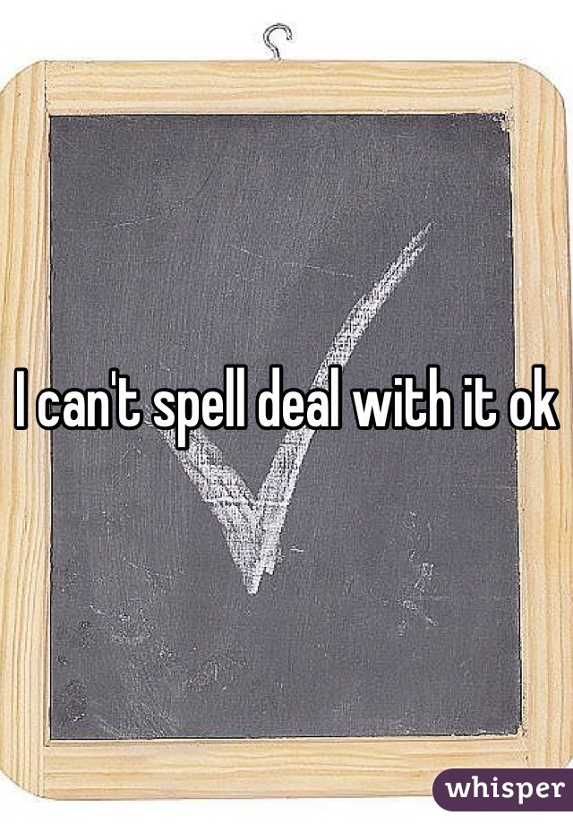 I can't spell deal with it ok 