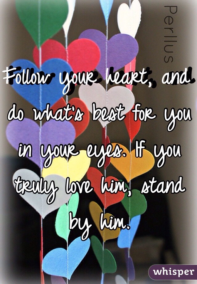Follow your heart, and do what's best for you in your eyes. If you truly love him, stand by him.