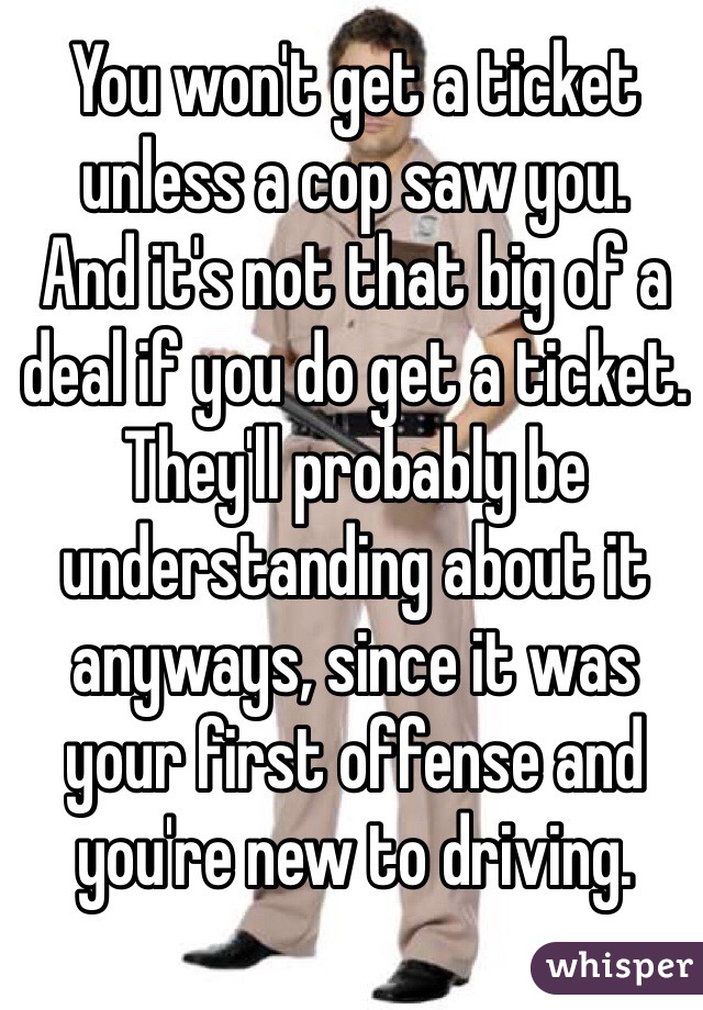 You won't get a ticket unless a cop saw you. 
And it's not that big of a deal if you do get a ticket.
They'll probably be understanding about it anyways, since it was your first offense and you're new to driving. 