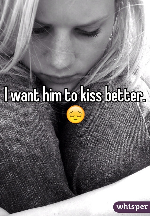 I want him to kiss better. 😔