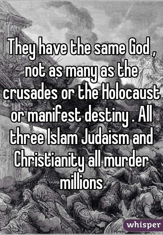 They have the same God , not as many as the crusades or the Holocaust or manifest destiny . All three Islam Judaism and Christianity all murder millions 