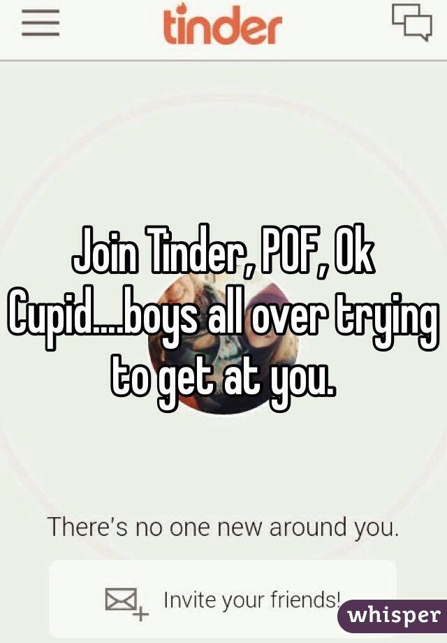 Join Tinder, POF, Ok Cupid....boys all over trying to get at you.  