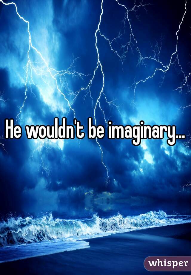 He wouldn't be imaginary...