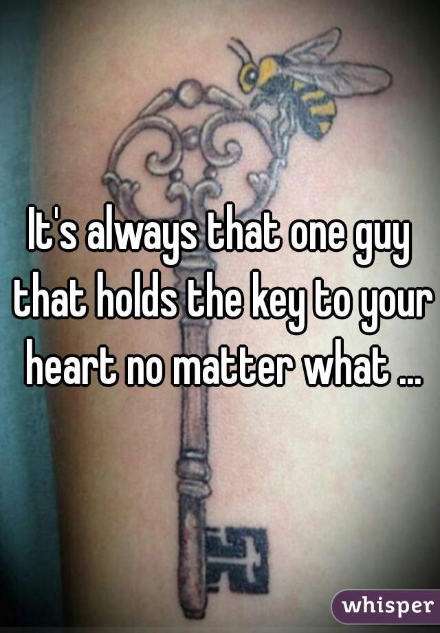 It's always that one guy that holds the key to your heart no matter what ...