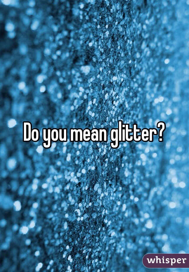 Do you mean glitter?
