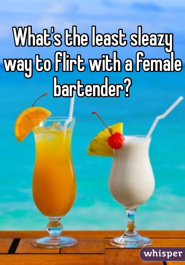 What's the least sleazy way to flirt with a female bartender?