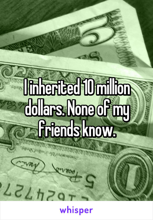 I inherited 10 million dollars. None of my friends know.