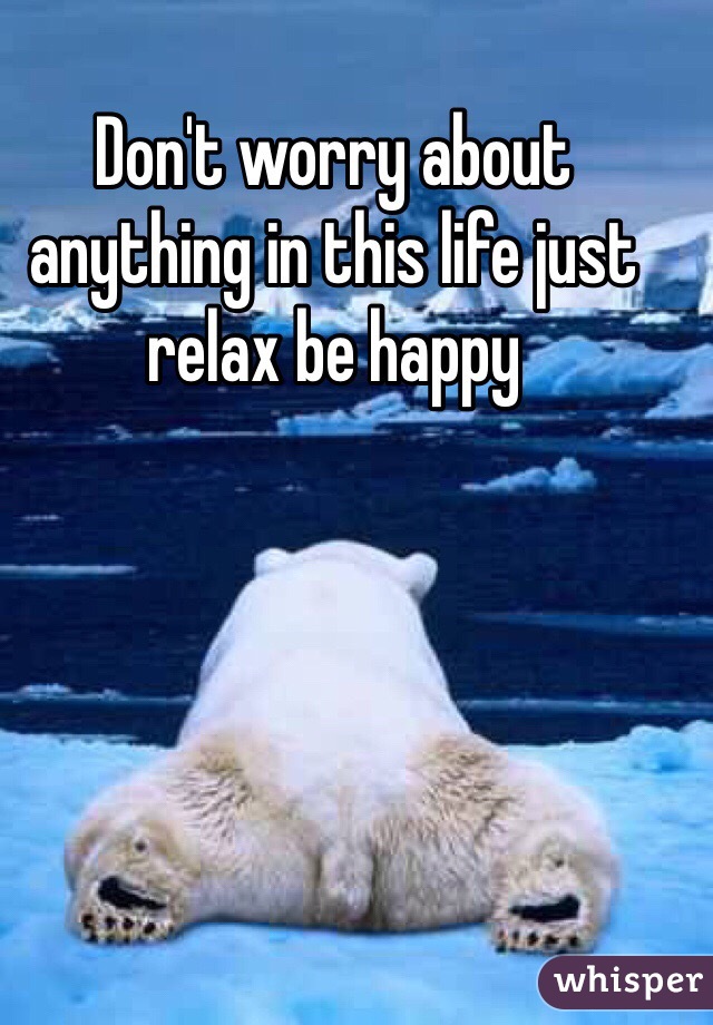 Don't worry about anything in this life just relax be happy 