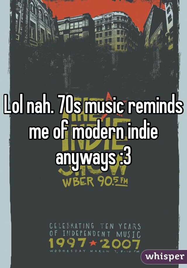 Lol nah. 70s music reminds me of modern indie anyways :3