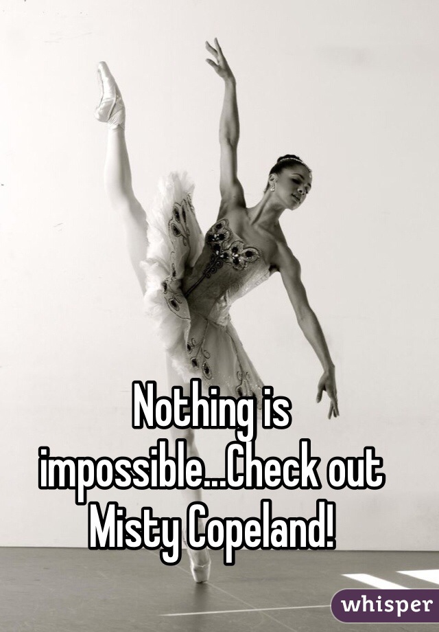 Nothing is impossible...Check out Misty Copeland!