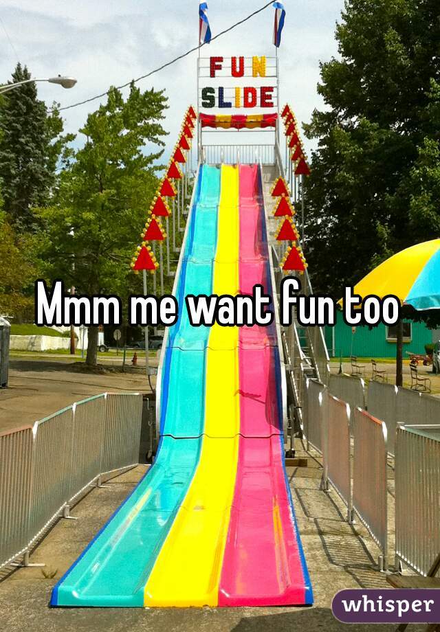 Mmm me want fun too