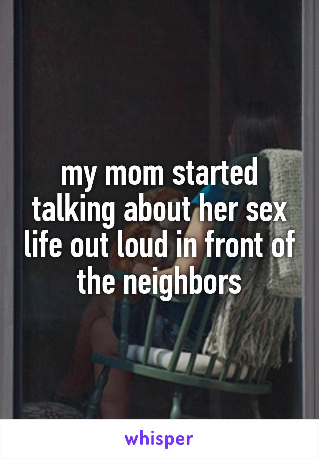 my mom started talking about her sex life out loud in front of the neighbors